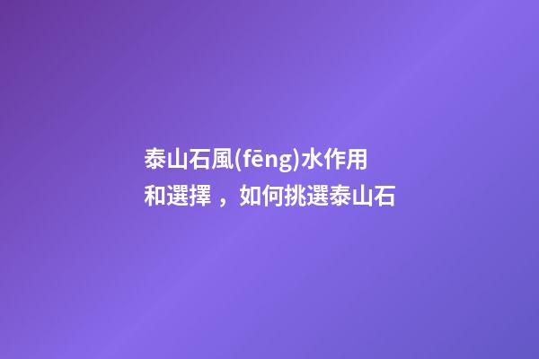 泰山石風(fēng)水作用和選擇，如何挑選泰山石